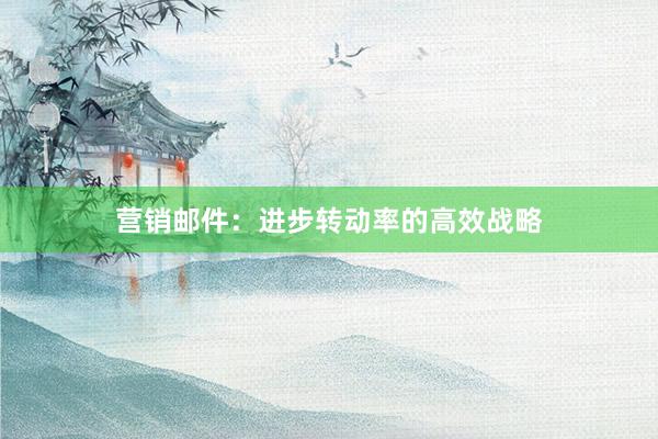 营销邮件：进步转动率的高效战略